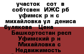 участок 8 сот. в собтсвен. ИЖС рб уфимск р-н с. михайловка ул. дениса булякова › Цена ­ 1 299 000 - Башкортостан респ., Уфимский р-н, Михайловка с. Недвижимость » Земельные участки продажа   . Башкортостан респ.